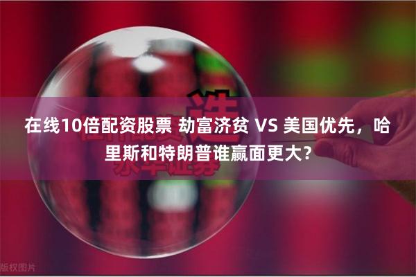 在线10倍配资股票 劫富济贫 VS 美国优先，哈里斯和特朗普谁赢面更大？