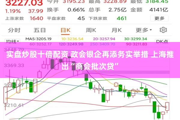 实盘炒股十倍配资 政会银企再添务实举措 上海推出“商会批次贷”