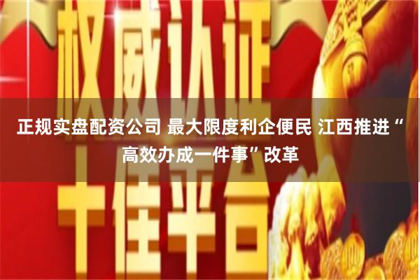 正规实盘配资公司 最大限度利企便民 江西推进“高效办成一件事”改革