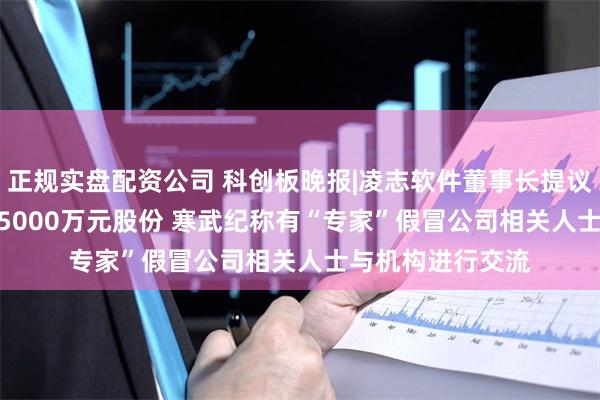 正规实盘配资公司 科创板晚报|凌志软件董事长提议回购3000万元-5000万元股份 寒武纪称有“专家”假冒公司相关人士与机构进行交流