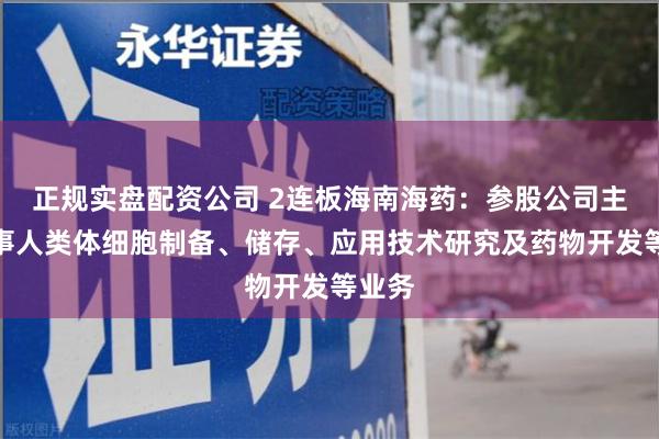 正规实盘配资公司 2连板海南海药：参股公司主要从事人类体细胞制备、储存、应用技术研究及药物开发等业务