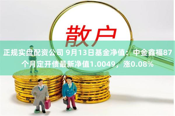 正规实盘配资公司 9月13日基金净值：中金鑫福87个月定开债最新净值1.0049，涨0.08%