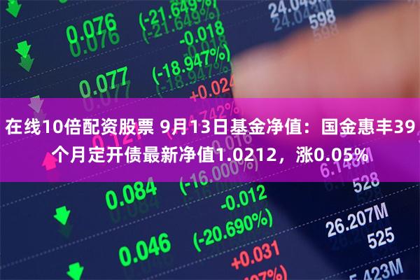 在线10倍配资股票 9月13日基金净值：国金惠丰39个月定开债最新净值1.0212，涨0.05%