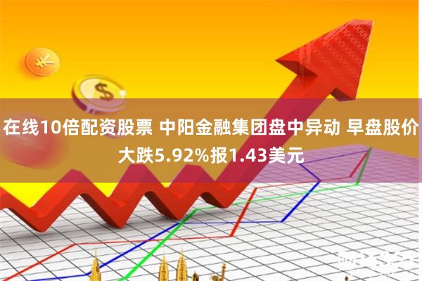 在线10倍配资股票 中阳金融集团盘中异动 早盘股价大跌5.92%报1.43美元