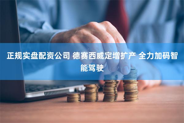 正规实盘配资公司 德赛西威定增扩产 全力加码智能驾驶