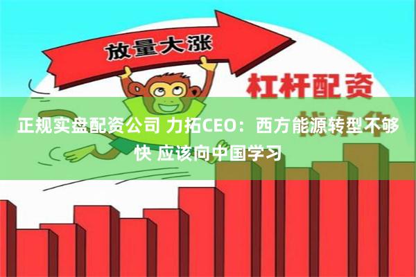 正规实盘配资公司 力拓CEO：西方能源转型不够快 应该向中国学习