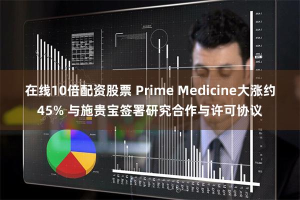 在线10倍配资股票 Prime Medicine大涨约45% 与施贵宝签署研究合作与许可协议