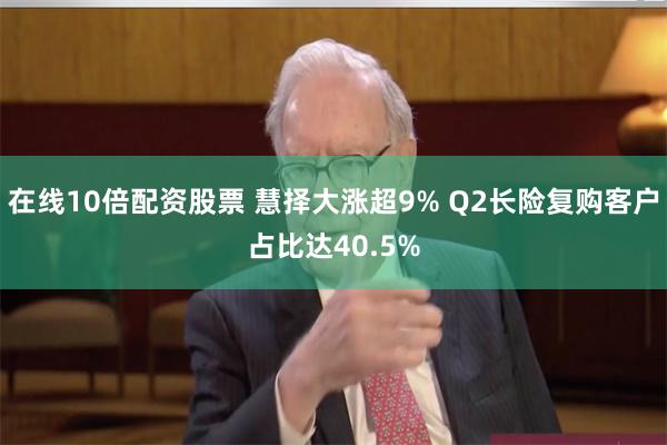 在线10倍配资股票 慧择大涨超9% Q2长险复购客户占比达40.5%