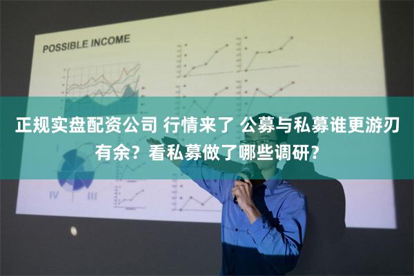 正规实盘配资公司 行情来了 公募与私募谁更游刃有余？看私募做了哪些调研？