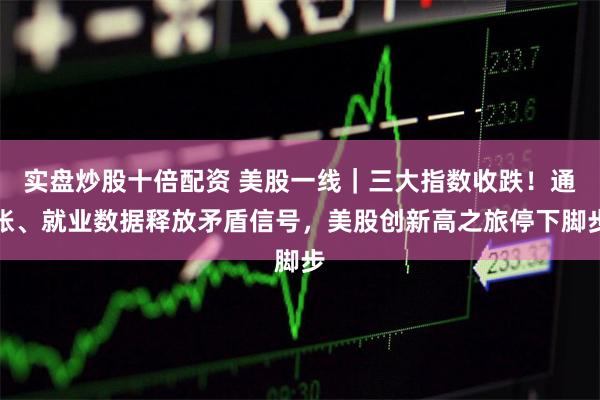 实盘炒股十倍配资 美股一线｜三大指数收跌！通胀、就业数据释放矛盾信号，美股创新高之旅停下脚步