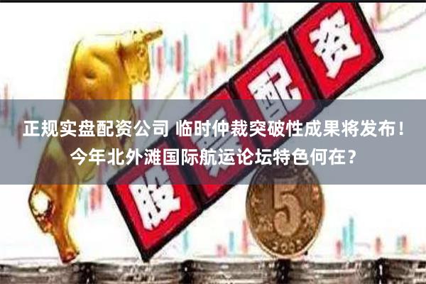 正规实盘配资公司 临时仲裁突破性成果将发布！今年北外滩国际航运论坛特色何在？