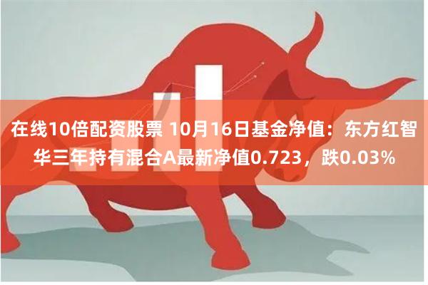 在线10倍配资股票 10月16日基金净值：东方红智华三年持有混合A最新净值0.723，跌0.03%