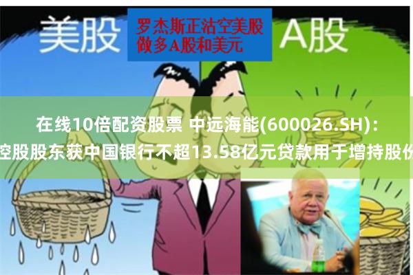 在线10倍配资股票 中远海能(600026.SH)：控股股东获中国银行不超13.58亿元贷款用于增持股份