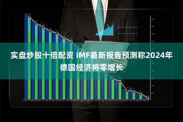 实盘炒股十倍配资 IMF最新报告预测称2024年德国经济将零增长