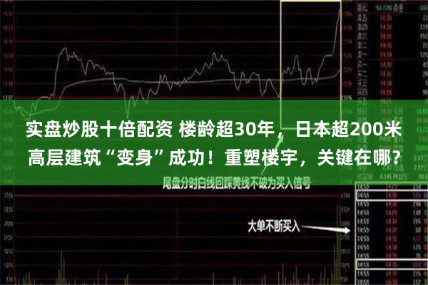 实盘炒股十倍配资 楼龄超30年，日本超200米高层建筑“变身”成功！重塑楼宇，关键在哪？