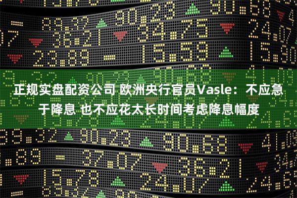 正规实盘配资公司 欧洲央行官员Vasle：不应急于降息 也不应花太长时间考虑降息幅度