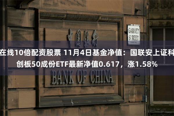 在线10倍配资股票 11月4日基金净值：国联安上证科创板50成份ETF最新净值0.617，涨1.58%