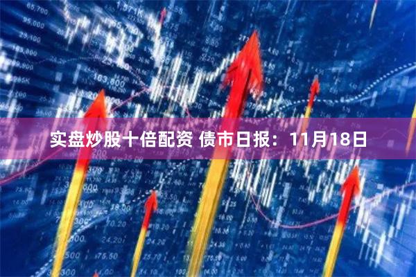 实盘炒股十倍配资 债市日报：11月18日