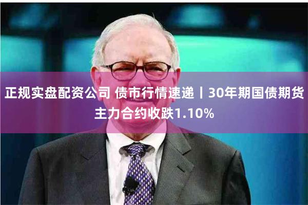 正规实盘配资公司 债市行情速递丨30年期国债期货主力合约收跌1.10%