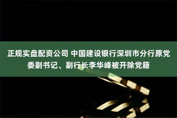 正规实盘配资公司 中国建设银行深圳市分行原党委副书记、副行长李华峰被开除党籍