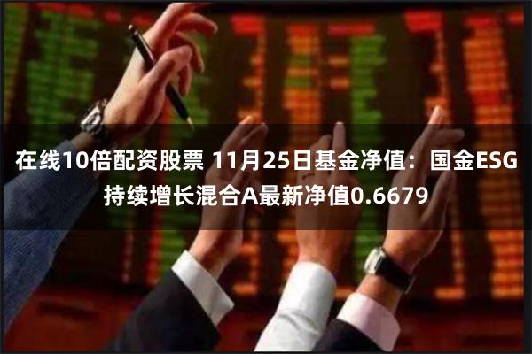 在线10倍配资股票 11月25日基金净值：国金ESG持续增长混合A最新净值0.6679