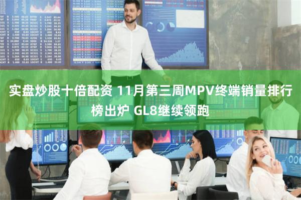 实盘炒股十倍配资 11月第三周MPV终端销量排行榜出炉 GL8继续领跑