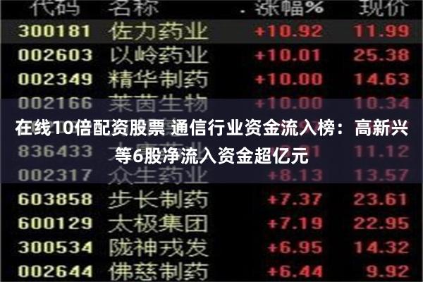 在线10倍配资股票 通信行业资金流入榜：高新兴等6股净流入资金超亿元