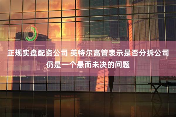 正规实盘配资公司 英特尔高管表示是否分拆公司仍是一个悬而未决的问题