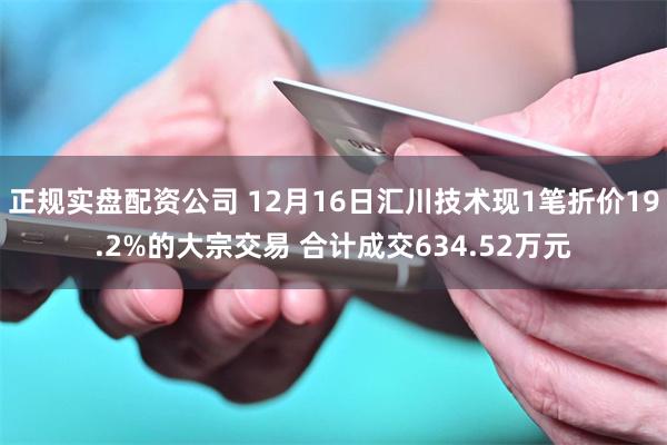 正规实盘配资公司 12月16日汇川技术现1笔折价19.2%的大宗交易 合计成交634.52万元