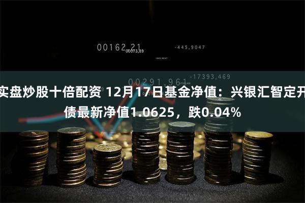 实盘炒股十倍配资 12月17日基金净值：兴银汇智定开债最新净值1.0625，跌0.04%