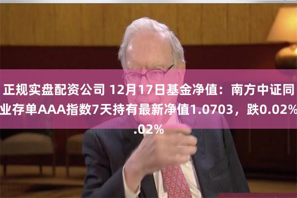 正规实盘配资公司 12月17日基金净值：南方中证同业存单AAA指数7天持有最新净值1.0703，跌0.02%