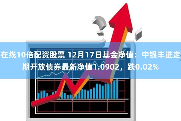 在线10倍配资股票 12月17日基金净值：中银丰进定期开放债券最新净值1.0902，跌0.02%